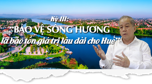 Sông Hương Bao giờ cập bến di sản - kỳ III “Bảo vệ sông Hương là bảo tồn giá trị lâu dài cho Huế”